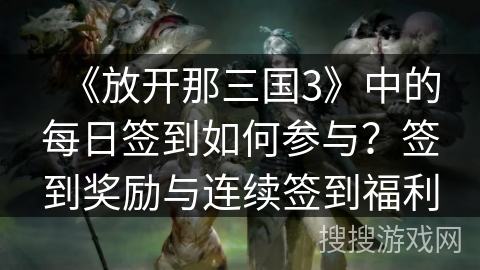 《放开那三国3》中的每日签到如何参与？签到奖励与连续签到福利
