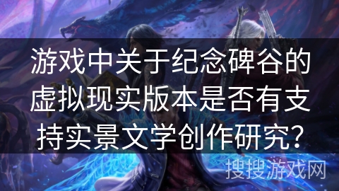 游戏中关于纪念碑谷的虚拟现实版本是否有支持实景文学创作研究？