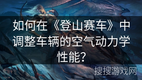 如何在《登山赛车》中调整车辆的空气动力学性能？