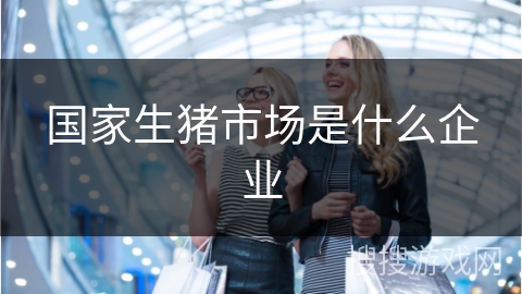 国家生猪市场是什么企业