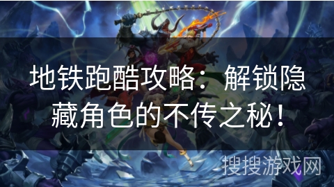 地铁跑酷攻略：解锁隐藏角色的不传之秘！