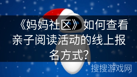 《妈妈社区》如何查看亲子阅读活动的线上报名方式? 《妈妈社区》如何查看亲子阅读活动的线上报名方式?