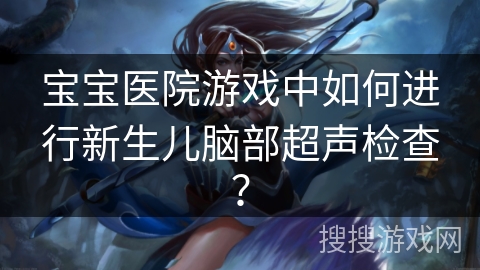 宝宝医院游戏中如何进行新生儿脑部超声检查？