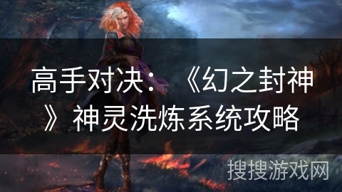高手对决:《幻之封神》神灵洗炼系统攻略 高手对决:《幻之封神》神灵洗炼系统攻略