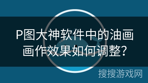 P图大神软件中的油画画作效果如何调整？
