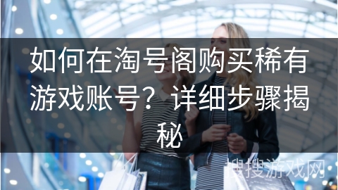 如何在淘号阁购买稀有游戏账号？详细步骤揭秘