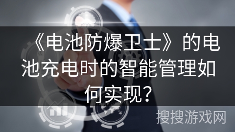 《电池防爆卫士》的电池充电时的智能管理如何实现? 《电池防爆卫士》的电池充电时的智能管理如何实现?