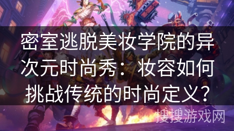 密室逃脱美妆学院的异次元时尚秀：妆容如何挑战传统的时尚定义？