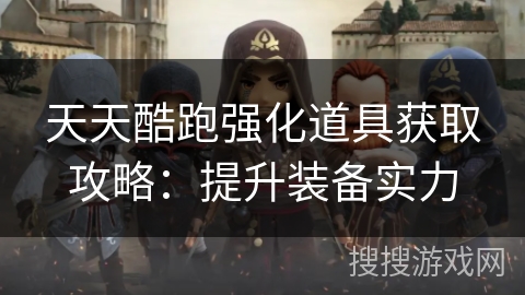 天天酷跑强化道具获取攻略：提升装备实力