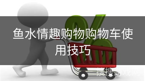 鱼水情趣购物购物车使用技巧