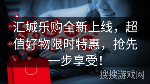 汇城乐购全新上线，超值好物限时特惠，抢先一步享受！