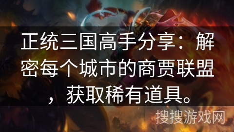 正统三国高手分享:解密每个城市的商贾联盟,获取稀有道具。 正统三国高手分享:解密每个城市的商贾联盟,获取稀有道具。