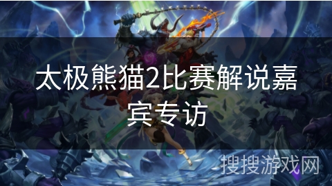 太极熊猫2比赛解说嘉宾专访