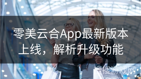 零美云合App最新版本上线，解析升级功能