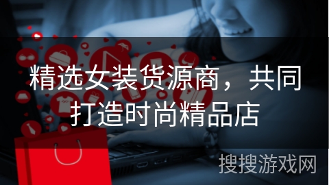 精选女装货源商，共同打造时尚精品店