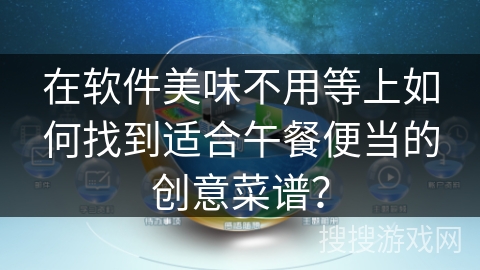 在软件美味不用等上如何找到适合午餐便当的创意菜谱？