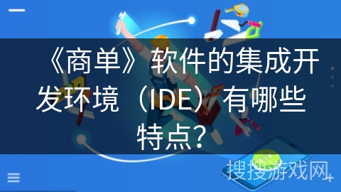 《商单》软件的集成开发环境(IDE)有哪些特点? 《商单》软件的集成开发环境(IDE)有哪些特点?
