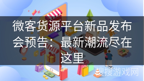微客货源平台新品发布会预告：最新潮流尽在这里