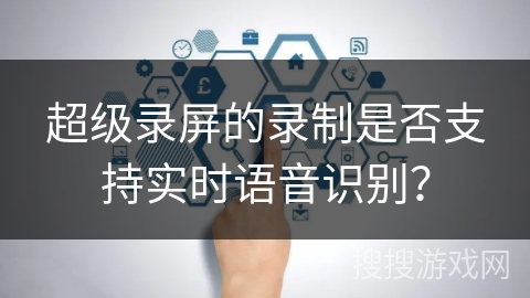 超级录屏的录制是否支持实时语音识别？