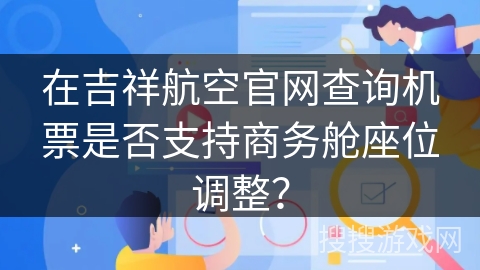 在吉祥航空官网查询机票是否支持商务舱座位调整？