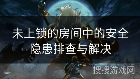 未上锁的房间中的安全隐患排查与解决 未上锁的房间中的安全隐患排查与解决