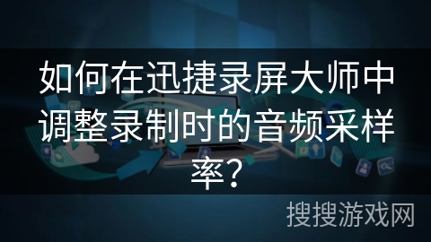 如何在迅捷录屏大师中调整录制时的音频采样率？