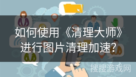 如何使用《清理大师》进行图片清理加速？