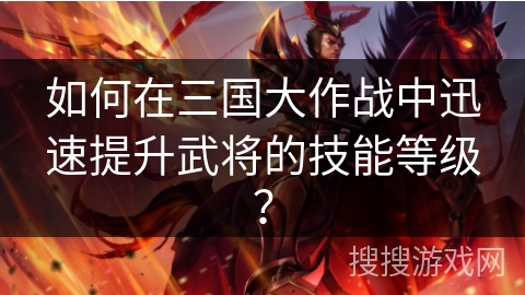 如何在三国大作战中迅速提升武将的技能等级？