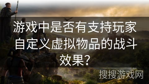 游戏中是否有支持玩家自定义虚拟物品的战斗效果？