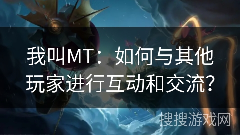 我叫MT：如何与其他玩家进行互动和交流？