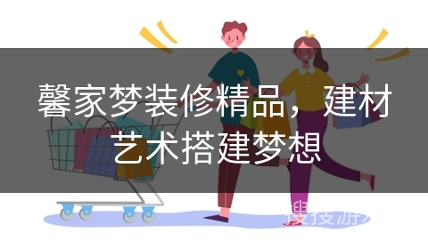 馨家梦装修精品，建材艺术搭建梦想
