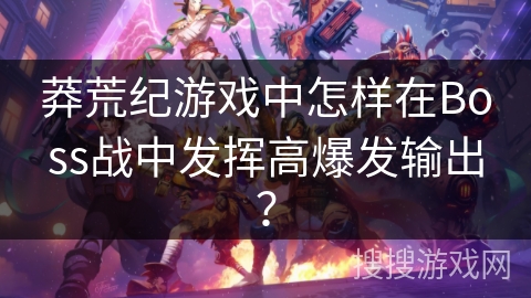 莽荒纪游戏中怎样在Boss战中发挥高爆发输出？