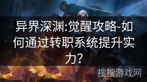 异界深渊:觉醒攻略-如何通过转职系统提升实力？