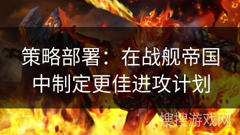 策略部署：在战舰帝国中制定更佳进攻计划