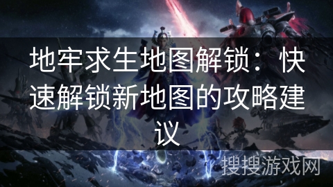 地牢求生地图解锁：快速解锁新地图的攻略建议