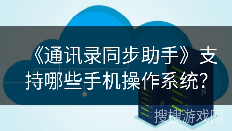 《通讯录同步助手》支持哪些手机操作系统？