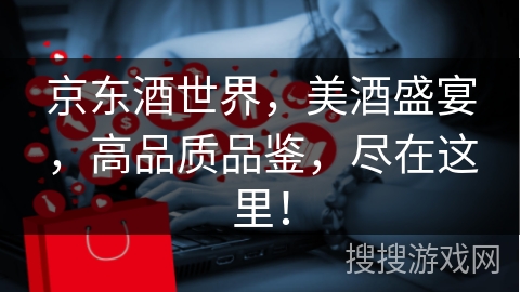 京东酒世界，美酒盛宴，高品质品鉴，尽在这里！