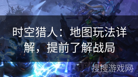 时空猎人：地图玩法详解，提前了解战局