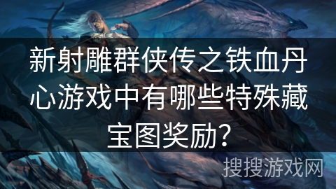 新射雕群侠传之铁血丹心游戏中有哪些特殊藏宝图奖励？