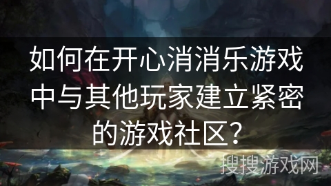如何在开心消消乐游戏中与其他玩家建立紧密的游戏社区? 如何在开心消消乐游戏中与其他玩家建立紧密的游戏社区?
