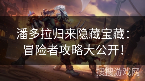 潘多拉归来隐藏宝藏:冒险者攻略大公开! 潘多拉归来隐藏宝藏:冒险者攻略大公开!