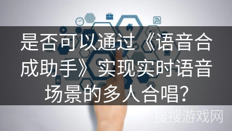 是否可以通过《语音合成助手》实现实时语音场景的多人合唱？