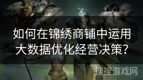 如何在锦绣商铺中运用大数据优化经营决策? 如何在锦绣商铺中运用大数据优化经营决策?