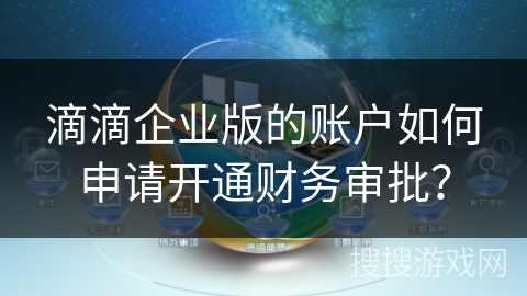 滴滴企业版的账户如何申请开通财务审批? 滴滴企业版的账户如何申请开通财务审批?
