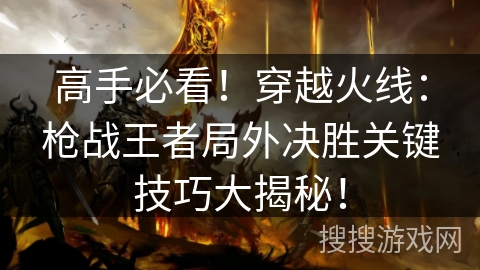 高手必看！穿越火线：枪战王者局外决胜关键技巧大揭秘！