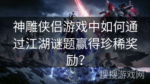 神雕侠侣游戏中如何通过江湖谜题赢得珍稀奖励？