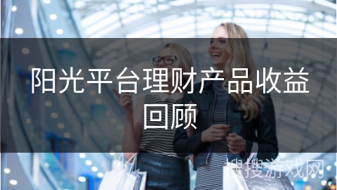 阳光平台理财产品收益回顾