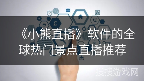 《小熊直播》软件的全球热门景点直播推荐 《小熊直播》软件的全球热门景点直播推荐