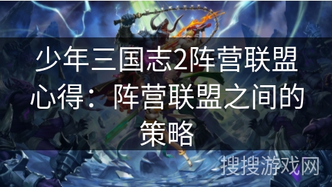 少年三国志2阵营联盟心得：阵营联盟之间的策略