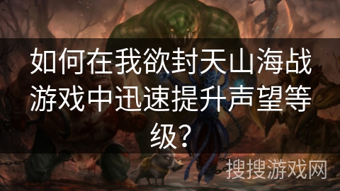 如何在我欲封天山海战游戏中迅速提升声望等级? 如何在我欲封天山海战游戏中迅速提升声望等级?